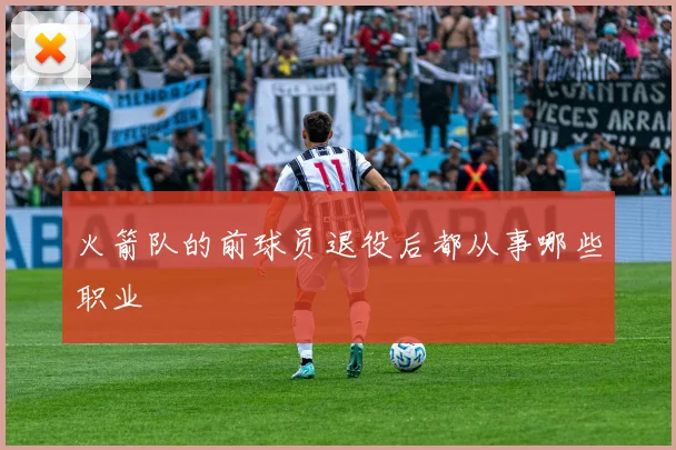 火箭队的前球员退役后都从事哪些职业