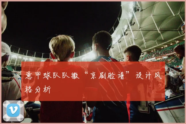 意甲球队队徽“京剧脸谱”设计风格分析