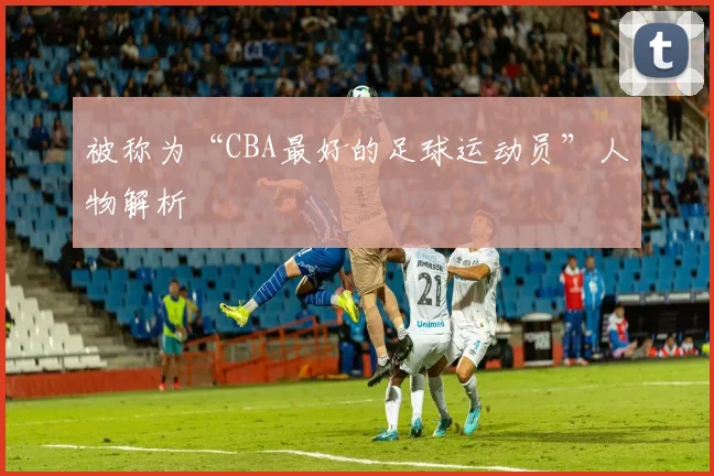 被称为“CBA最好的足球运动员”人物解析