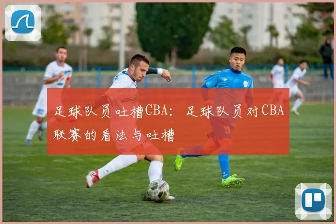 足球队员吐槽CBA:足球队员对CBA联赛的看法与吐槽