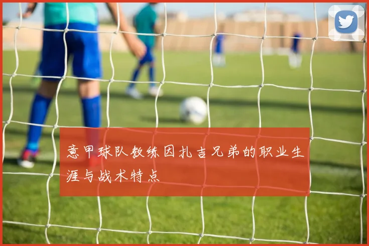 意甲球队教练因扎吉兄弟的职业生涯与战术特点