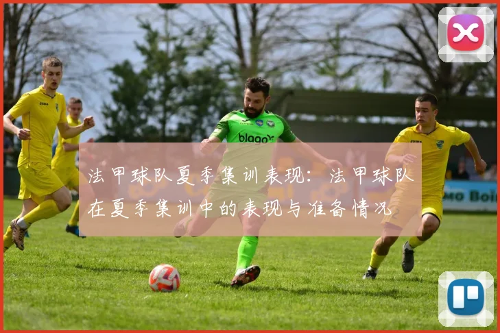 法甲球队夏季集训表现：法甲球队在夏季集训中的表现与准备情况