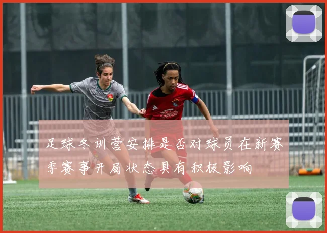 足球冬训营安排是否对球员在新赛季赛事开局状态具有积极影响