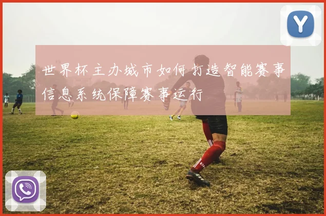 世界杯主办城市如何打造智能赛事信息系统保障赛事运行