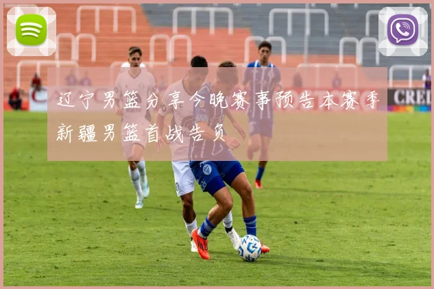 辽宁男篮分享今晚赛事预告本赛季新疆男篮首战告负